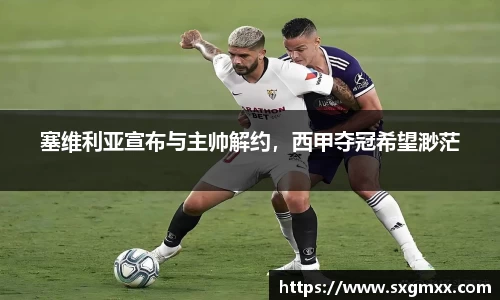 塞维利亚宣布与主帅解约，西甲夺冠希望渺茫