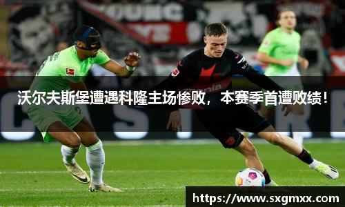 沃尔夫斯堡遭遇科隆主场惨败，本赛季首遭败绩！